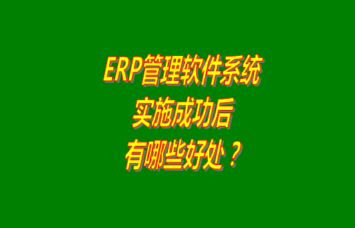 erp管理軟件系統(tǒng)免費版本成功實施之后會有哪幾方面的好處？